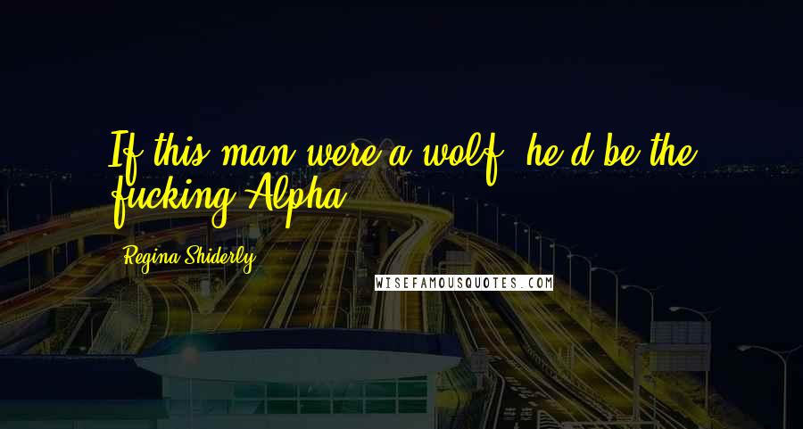 Regina Shiderly Quotes: If this man were a wolf, he'd be the fucking Alpha.