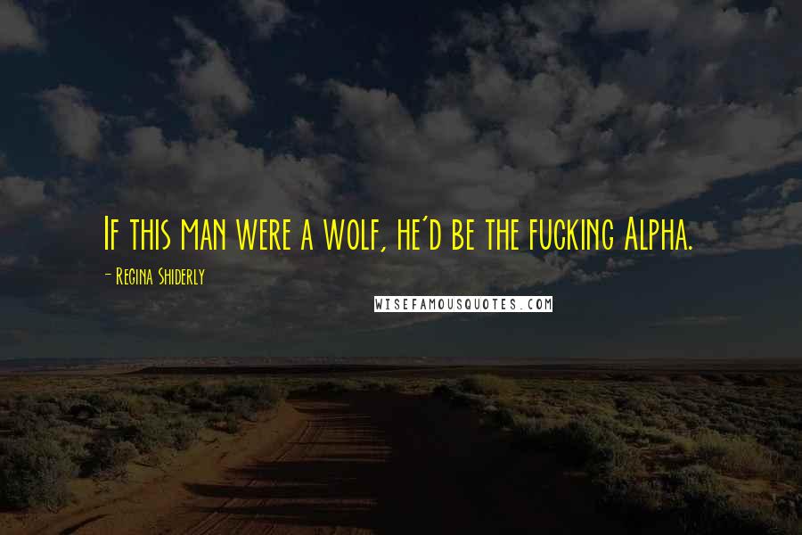 Regina Shiderly Quotes: If this man were a wolf, he'd be the fucking Alpha.