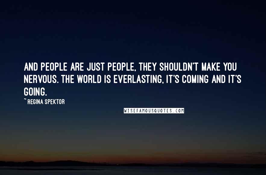 Regina Spektor Quotes: And people are just people, They shouldn't make you nervous. The world is everlasting, It's coming and it's going.