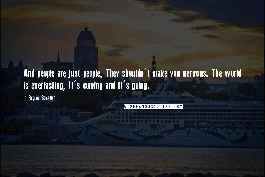 Regina Spektor Quotes: And people are just people, They shouldn't make you nervous. The world is everlasting, It's coming and it's going.