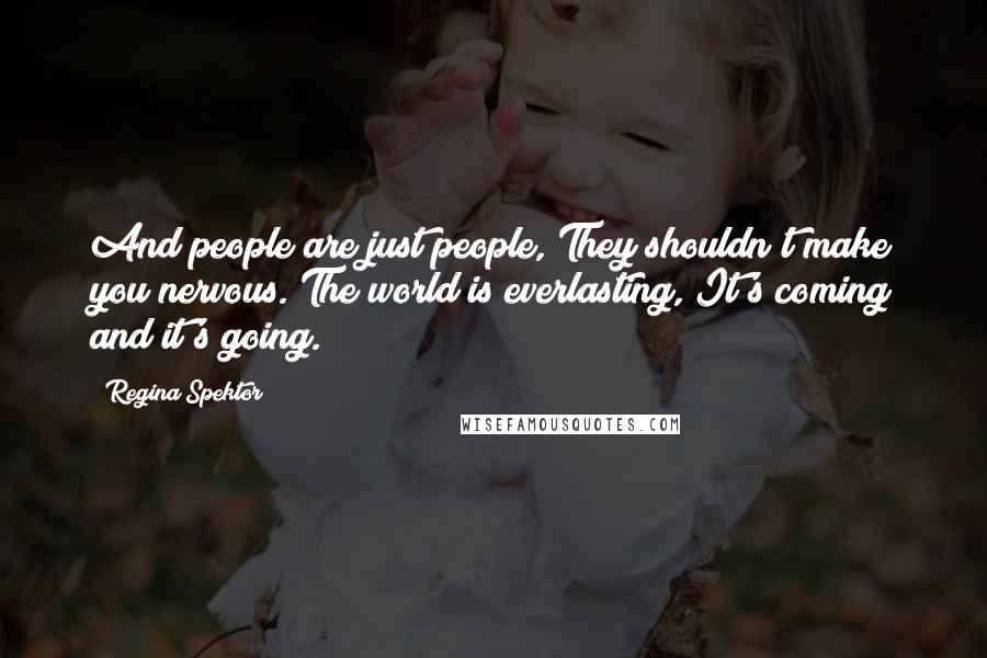 Regina Spektor Quotes: And people are just people, They shouldn't make you nervous. The world is everlasting, It's coming and it's going.