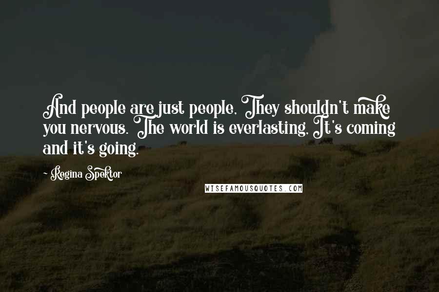 Regina Spektor Quotes: And people are just people, They shouldn't make you nervous. The world is everlasting, It's coming and it's going.