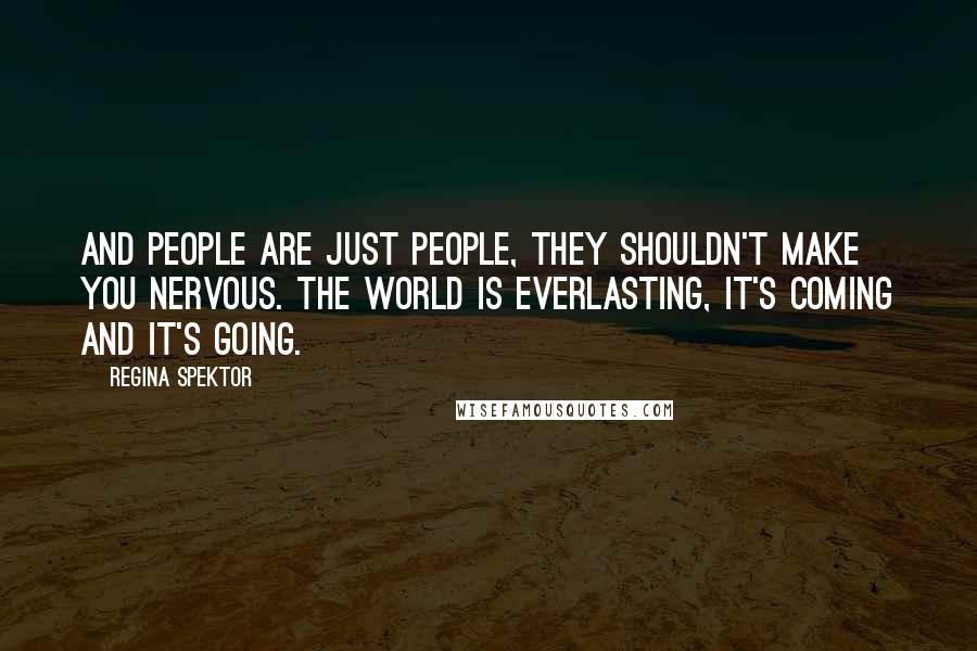 Regina Spektor Quotes: And people are just people, They shouldn't make you nervous. The world is everlasting, It's coming and it's going.