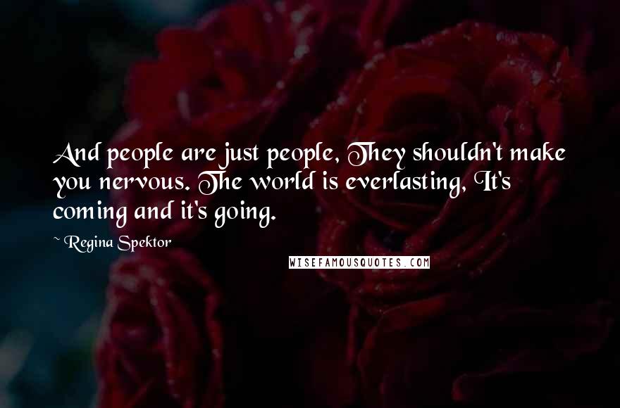 Regina Spektor Quotes: And people are just people, They shouldn't make you nervous. The world is everlasting, It's coming and it's going.