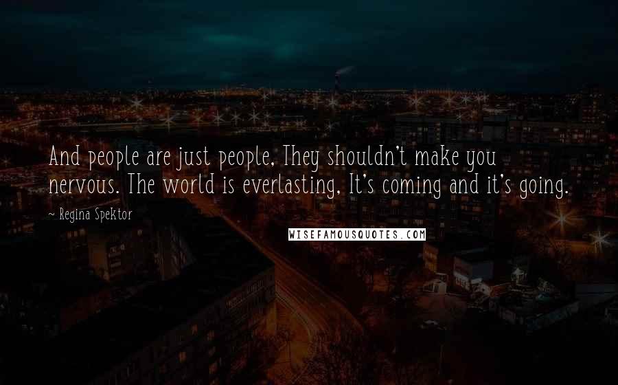 Regina Spektor Quotes: And people are just people, They shouldn't make you nervous. The world is everlasting, It's coming and it's going.