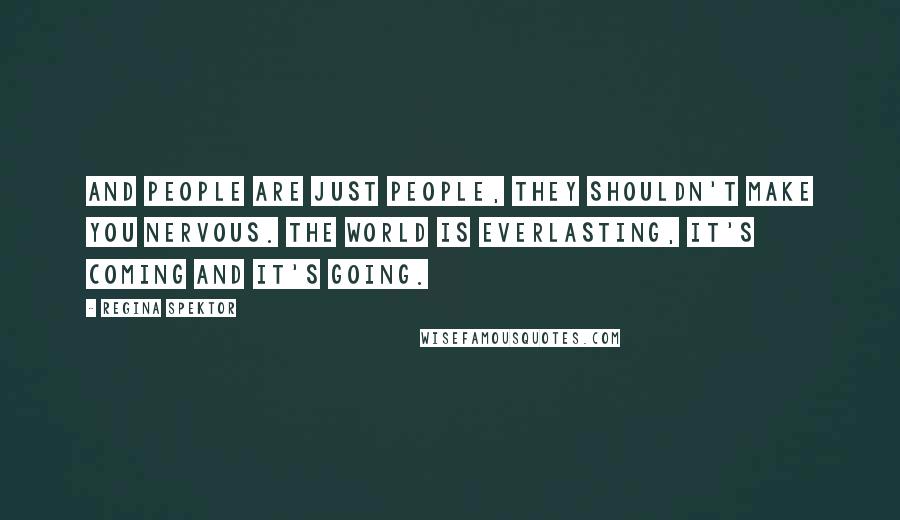 Regina Spektor Quotes: And people are just people, They shouldn't make you nervous. The world is everlasting, It's coming and it's going.