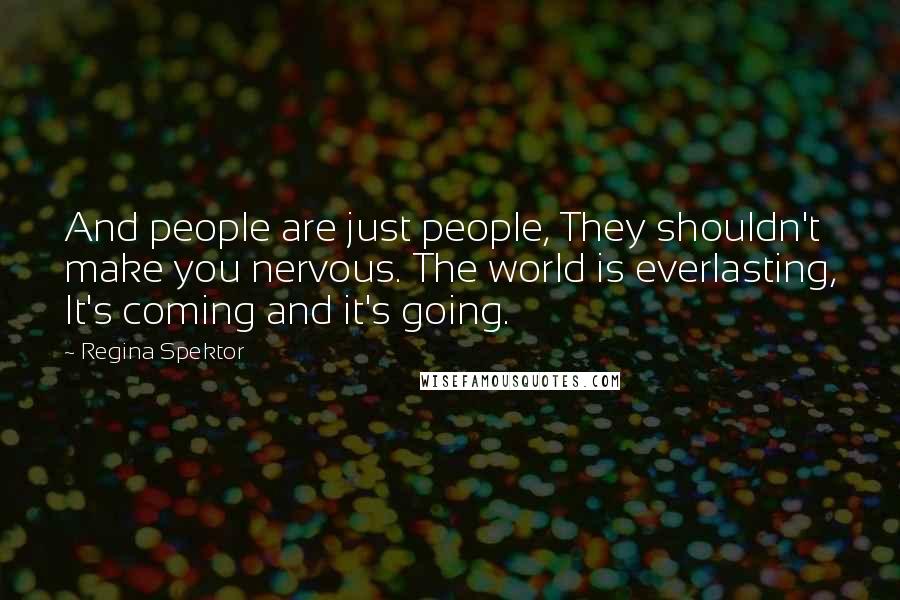 Regina Spektor Quotes: And people are just people, They shouldn't make you nervous. The world is everlasting, It's coming and it's going.