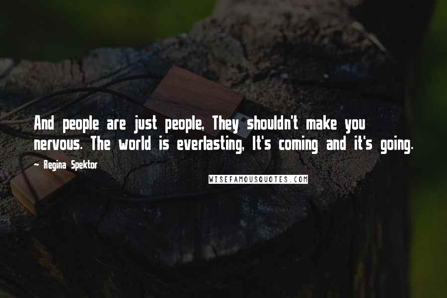 Regina Spektor Quotes: And people are just people, They shouldn't make you nervous. The world is everlasting, It's coming and it's going.