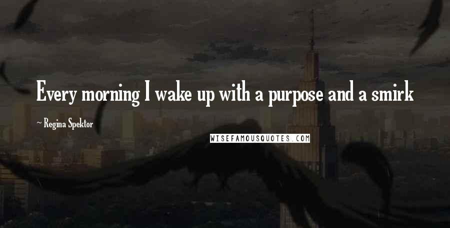 Regina Spektor Quotes: Every morning I wake up with a purpose and a smirk