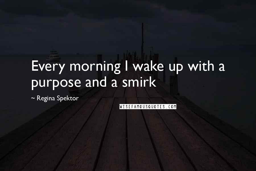 Regina Spektor Quotes: Every morning I wake up with a purpose and a smirk