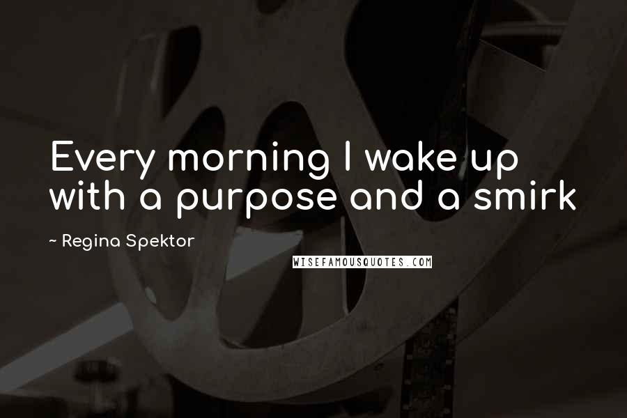 Regina Spektor Quotes: Every morning I wake up with a purpose and a smirk