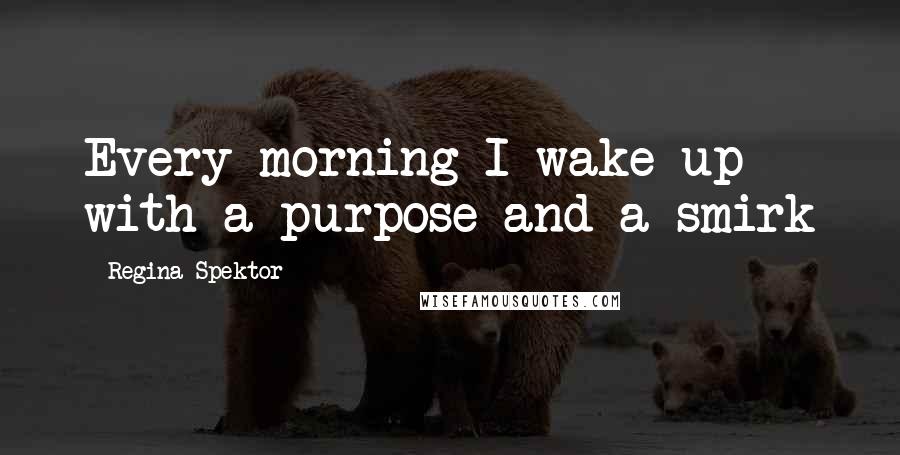 Regina Spektor Quotes: Every morning I wake up with a purpose and a smirk