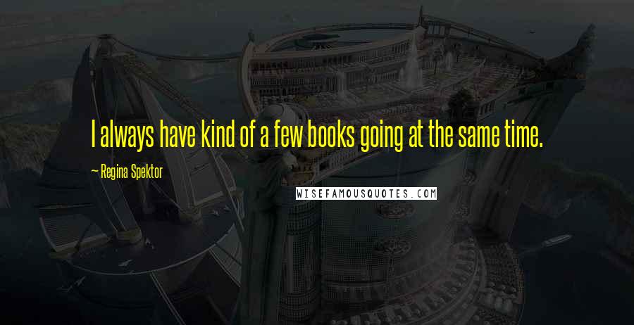 Regina Spektor Quotes: I always have kind of a few books going at the same time.