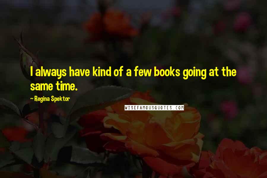 Regina Spektor Quotes: I always have kind of a few books going at the same time.