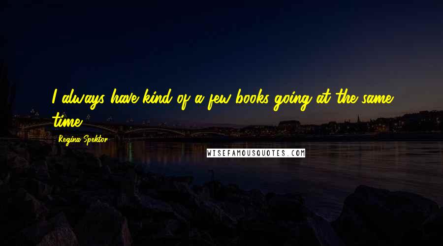 Regina Spektor Quotes: I always have kind of a few books going at the same time.