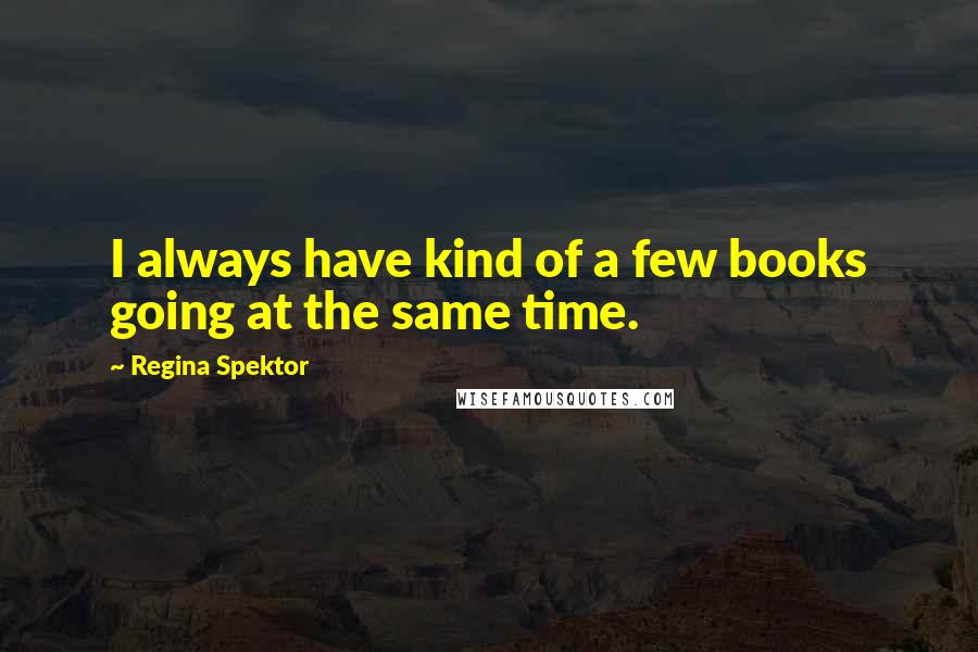 Regina Spektor Quotes: I always have kind of a few books going at the same time.
