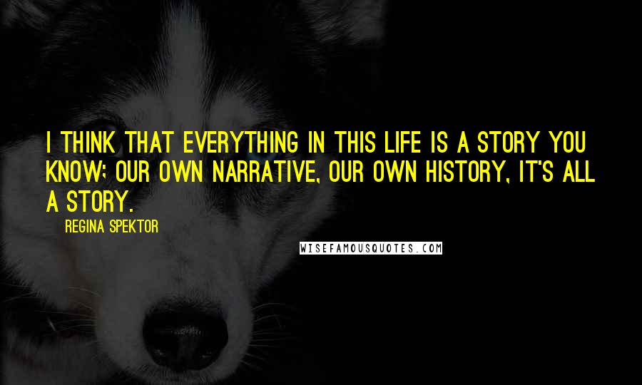 Regina Spektor Quotes: I think that everything in this life is a story you know; our own narrative, our own history, it's all a story.