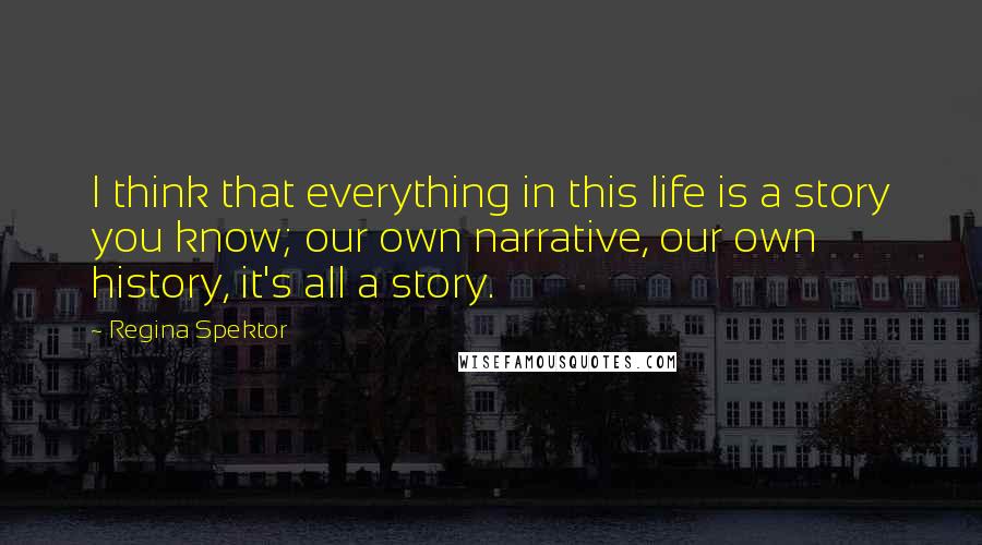 Regina Spektor Quotes: I think that everything in this life is a story you know; our own narrative, our own history, it's all a story.