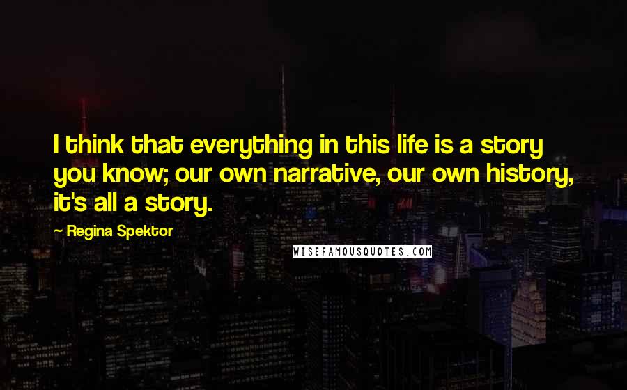 Regina Spektor Quotes: I think that everything in this life is a story you know; our own narrative, our own history, it's all a story.