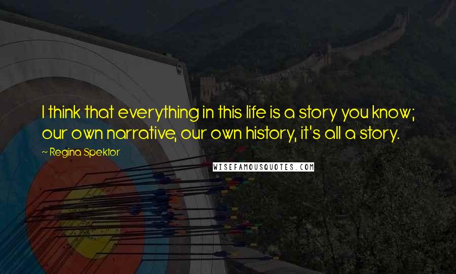 Regina Spektor Quotes: I think that everything in this life is a story you know; our own narrative, our own history, it's all a story.