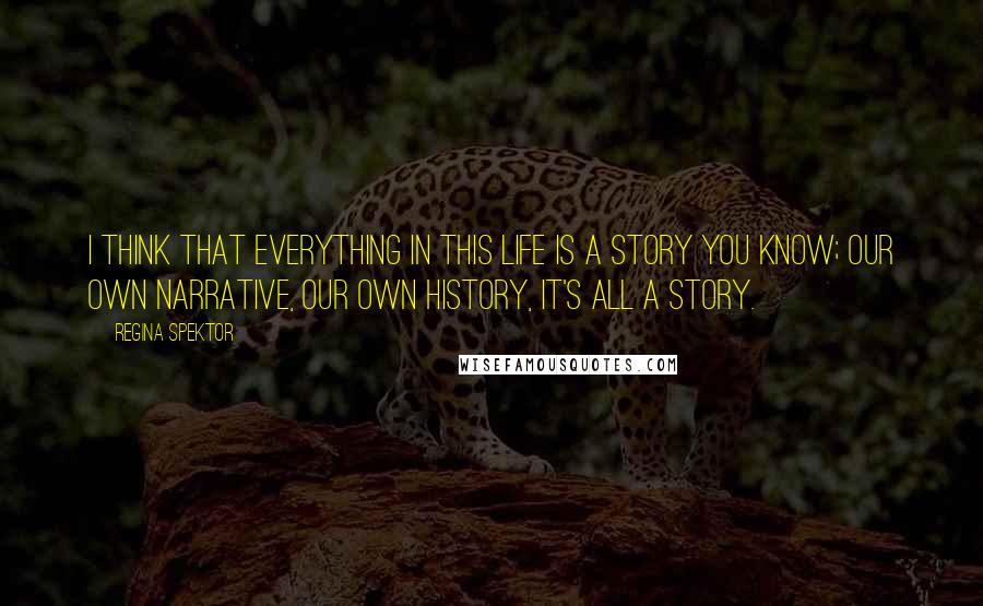 Regina Spektor Quotes: I think that everything in this life is a story you know; our own narrative, our own history, it's all a story.