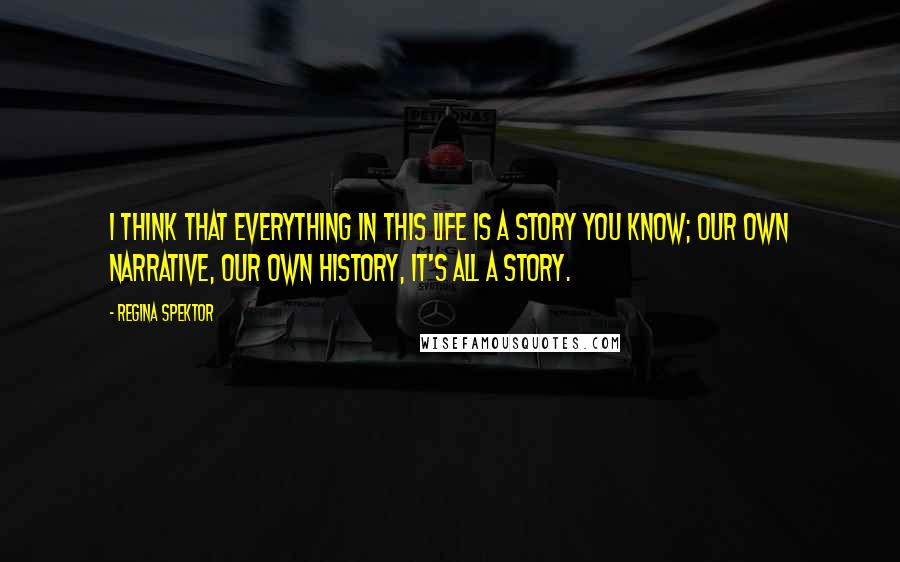 Regina Spektor Quotes: I think that everything in this life is a story you know; our own narrative, our own history, it's all a story.