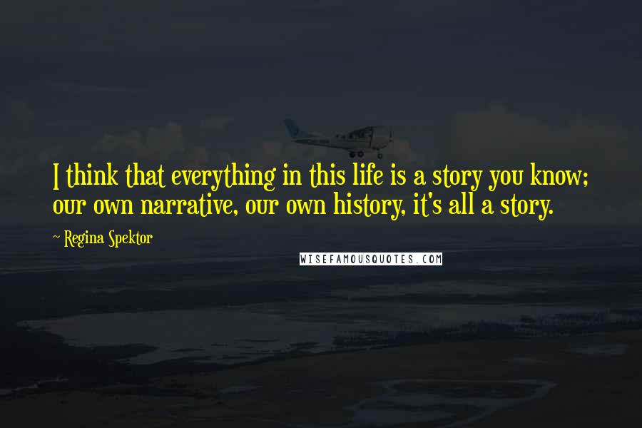 Regina Spektor Quotes: I think that everything in this life is a story you know; our own narrative, our own history, it's all a story.