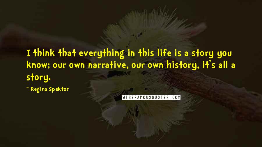 Regina Spektor Quotes: I think that everything in this life is a story you know; our own narrative, our own history, it's all a story.