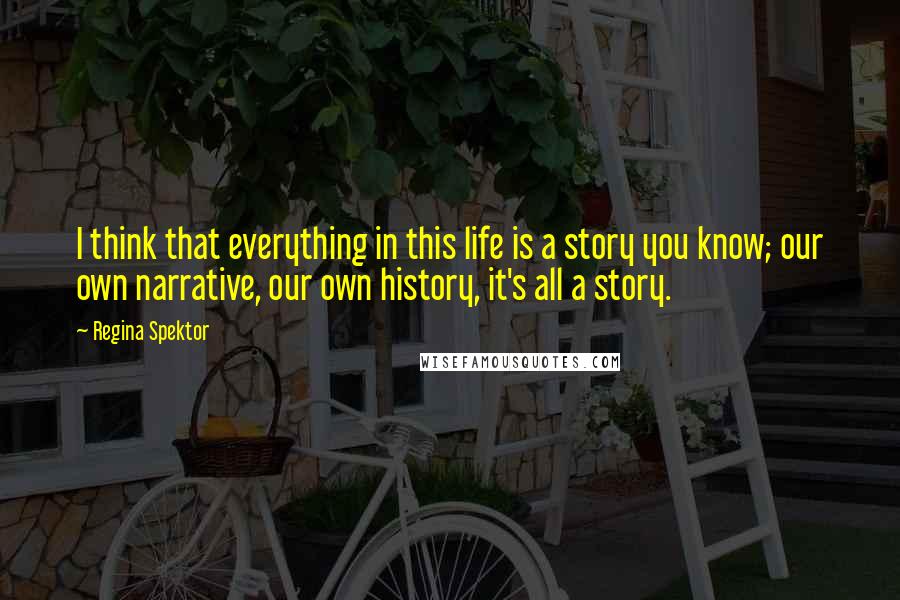 Regina Spektor Quotes: I think that everything in this life is a story you know; our own narrative, our own history, it's all a story.