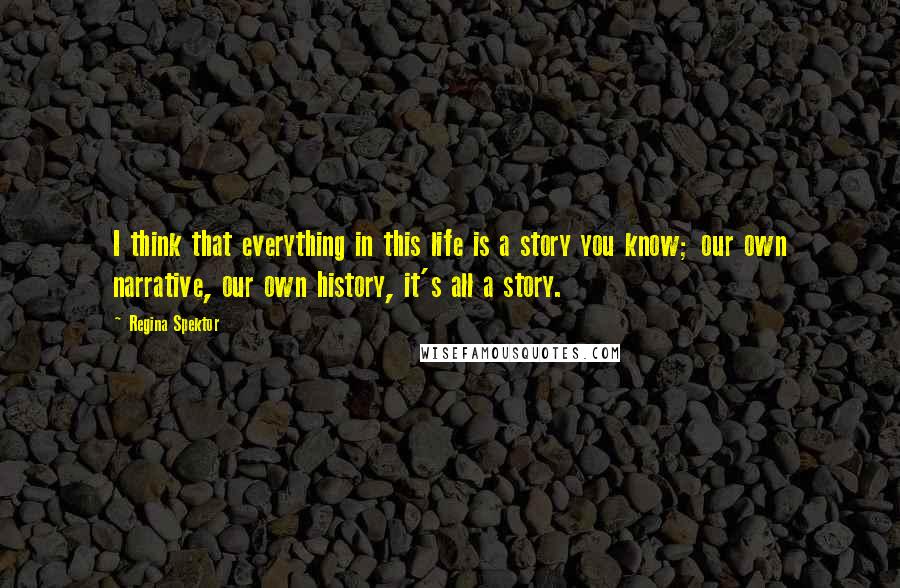 Regina Spektor Quotes: I think that everything in this life is a story you know; our own narrative, our own history, it's all a story.