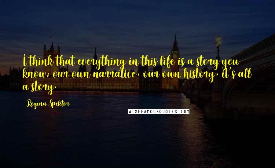 Regina Spektor Quotes: I think that everything in this life is a story you know; our own narrative, our own history, it's all a story.