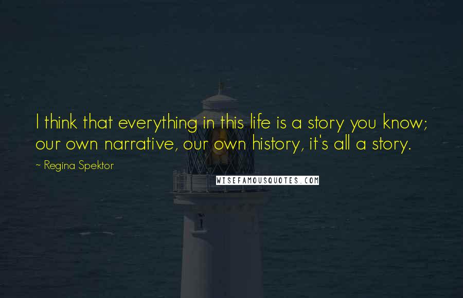 Regina Spektor Quotes: I think that everything in this life is a story you know; our own narrative, our own history, it's all a story.