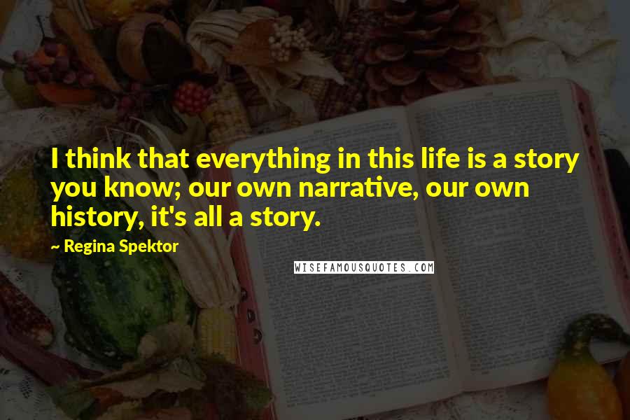 Regina Spektor Quotes: I think that everything in this life is a story you know; our own narrative, our own history, it's all a story.