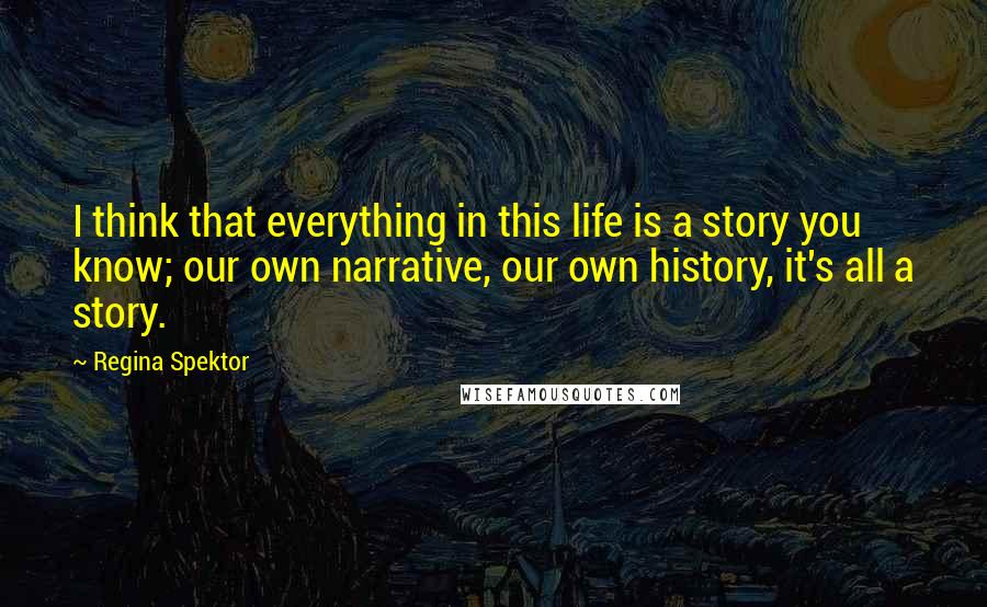 Regina Spektor Quotes: I think that everything in this life is a story you know; our own narrative, our own history, it's all a story.