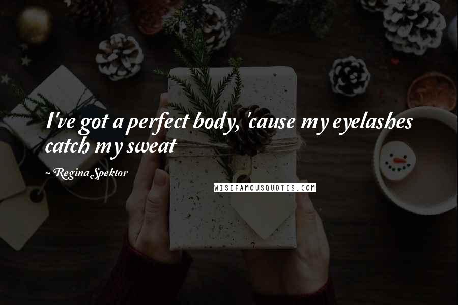 Regina Spektor Quotes: I've got a perfect body, 'cause my eyelashes catch my sweat