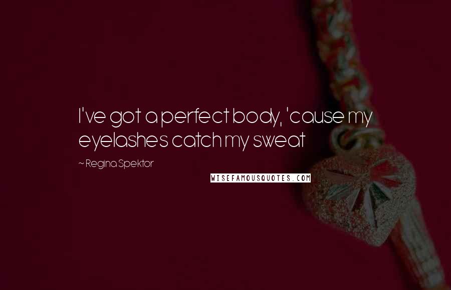 Regina Spektor Quotes: I've got a perfect body, 'cause my eyelashes catch my sweat