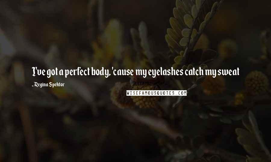 Regina Spektor Quotes: I've got a perfect body, 'cause my eyelashes catch my sweat