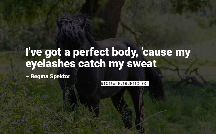 Regina Spektor Quotes: I've got a perfect body, 'cause my eyelashes catch my sweat