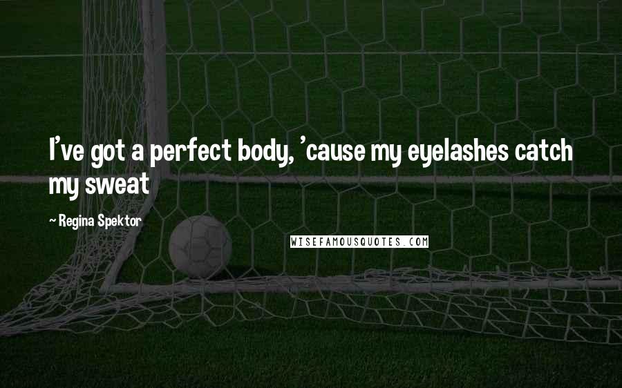 Regina Spektor Quotes: I've got a perfect body, 'cause my eyelashes catch my sweat