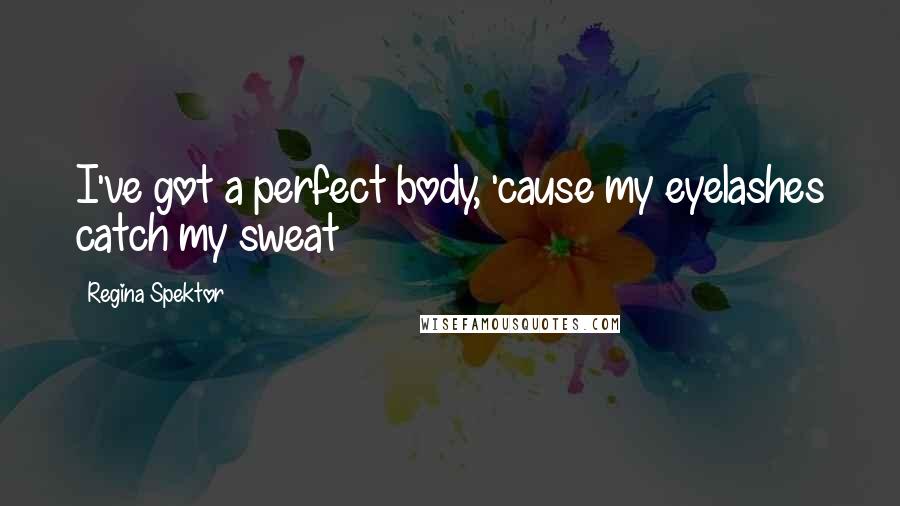 Regina Spektor Quotes: I've got a perfect body, 'cause my eyelashes catch my sweat