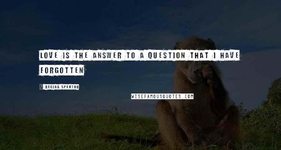 Regina Spektor Quotes: Love is the answer to a question that I have forgotten