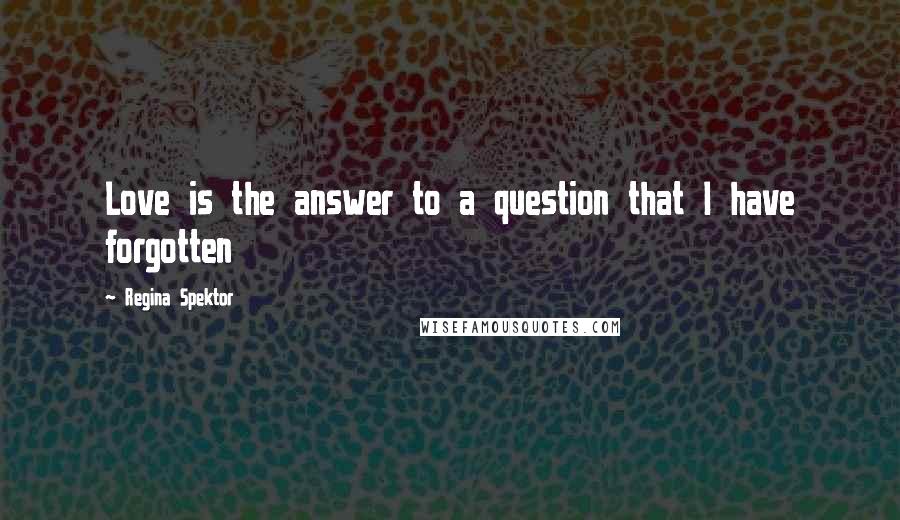 Regina Spektor Quotes: Love is the answer to a question that I have forgotten