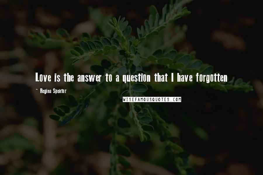 Regina Spektor Quotes: Love is the answer to a question that I have forgotten