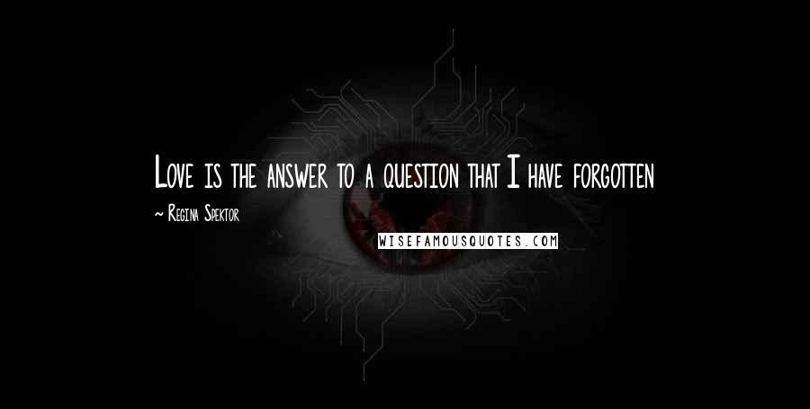 Regina Spektor Quotes: Love is the answer to a question that I have forgotten