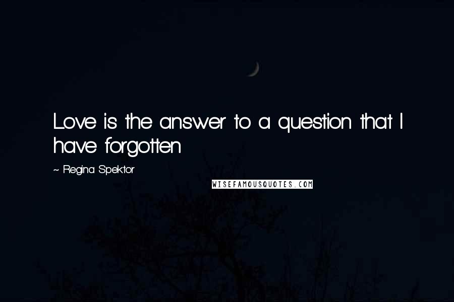 Regina Spektor Quotes: Love is the answer to a question that I have forgotten