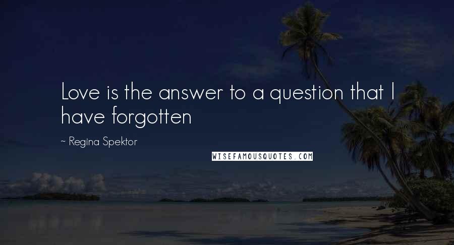 Regina Spektor Quotes: Love is the answer to a question that I have forgotten