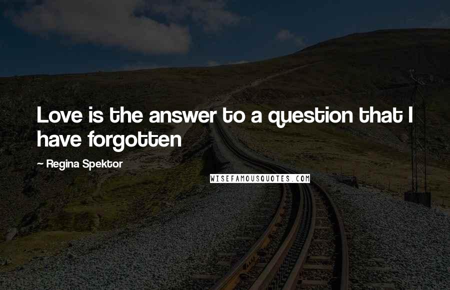 Regina Spektor Quotes: Love is the answer to a question that I have forgotten