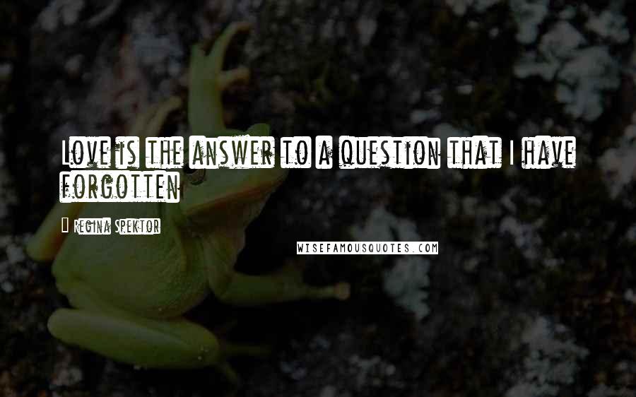 Regina Spektor Quotes: Love is the answer to a question that I have forgotten