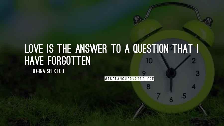 Regina Spektor Quotes: Love is the answer to a question that I have forgotten