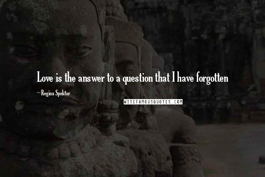 Regina Spektor Quotes: Love is the answer to a question that I have forgotten